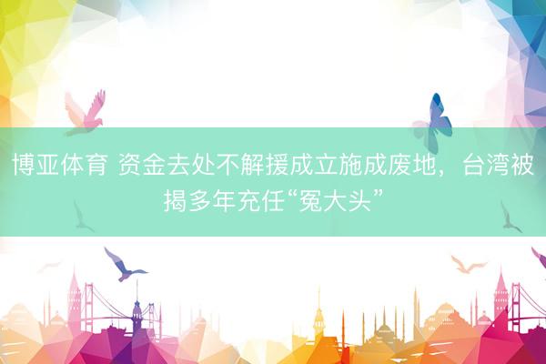 博亚体育 资金去处不解援成立施成废地，台湾被揭多年充任“冤大头”