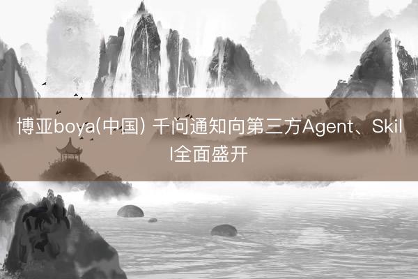 博亚boya(中国) 千问通知向第三方Agent、Skill全面盛开