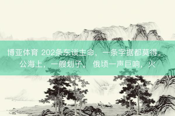 博亚体育 202条东谈主命，一条字据都莫得。 公海上，一艘划子。 俄顷一声巨响，火