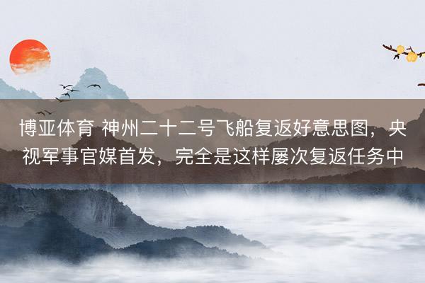 博亚体育 神州二十二号飞船复返好意思图，央视军事官媒首发，完全是这样屡次复返任务中