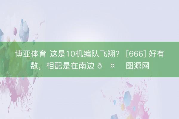 博亚体育 这是10机编队飞翔？ [666] 好有数，相配是在南边 🤔 图源网