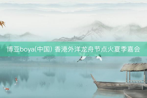 博亚boya(中国) 香港外洋龙舟节点火夏季嘉会