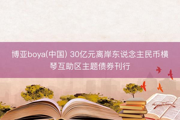 博亚boya(中国) 30亿元离岸东说念主民币横琴互助区主题债券刊行