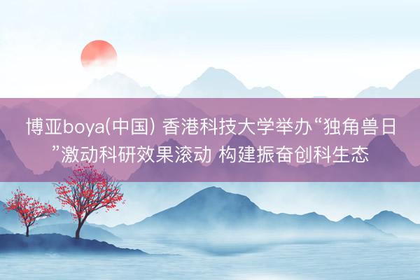 博亚boya(中国) 香港科技大学举办“独角兽日”激动科研效果滚动 构建振奋创科生态