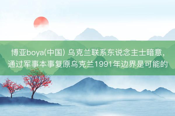 博亚boya(中国) 乌克兰联系东说念主士暗意，通过军事本事复原乌克兰1991年边界是可能的