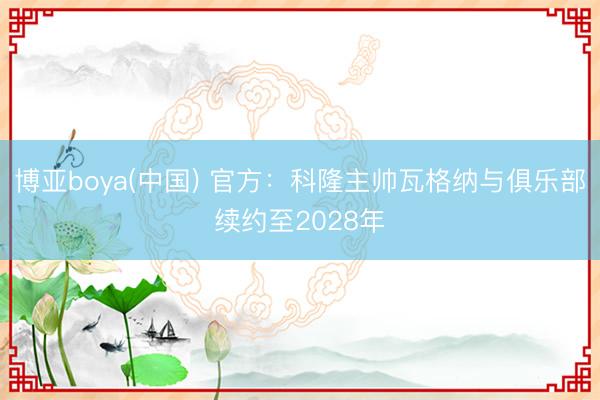 博亚boya(中国) 官方：科隆主帅瓦格纳与俱乐部续约至20