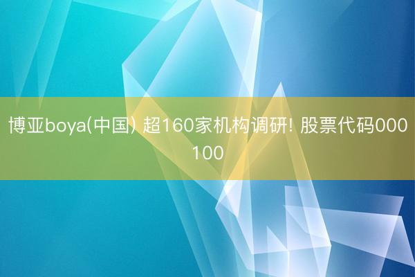 博亚boya(中国) 超160家机构调研! 股票代码000100