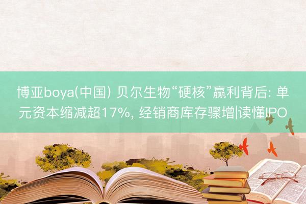 博亚boya(中国) 贝尔生物“硬核”赢利背后: 单元资本缩减超17%, 经销商库存骤增|读懂IPO
