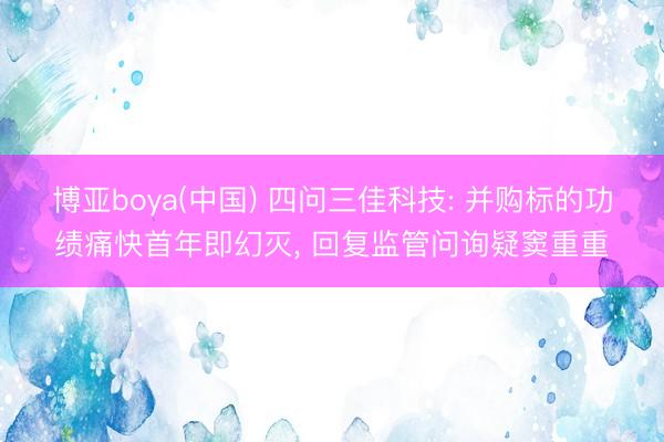 博亚boya(中国) 四问三佳科技: 并购标的功绩痛快首年即幻灭, 回复监管问询疑窦重重