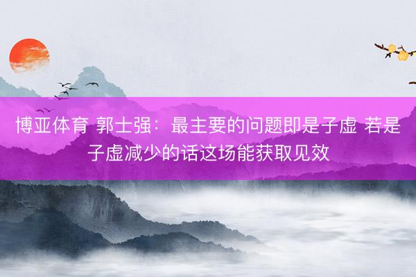 博亚体育 郭士强：最主要的问题即是子虚 若是子虚减少的话这场能获取见效