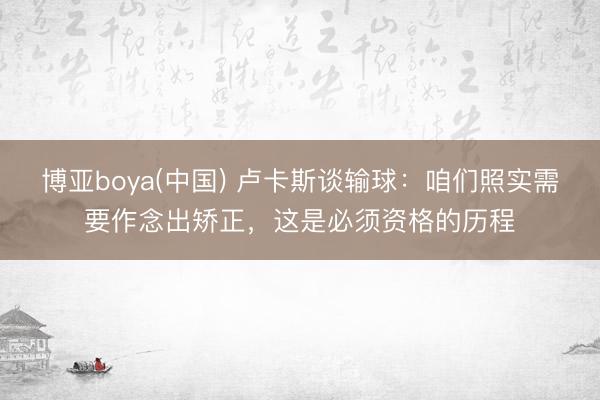 博亚boya(中国) 卢卡斯谈输球：咱们照实需要作念出矫正，这是必须资格的历程