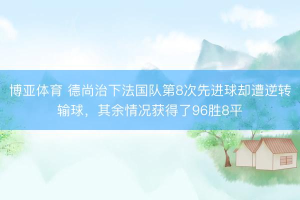 博亚体育 德尚治下法国队第8次先进球却遭逆转输球，其余情况获得了96胜8平
