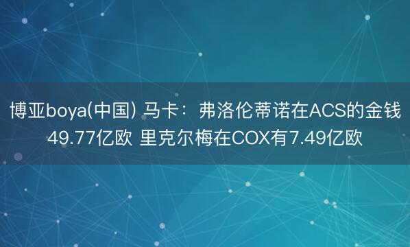 博亚boya(中国) 马卡：弗洛伦蒂诺在ACS的金钱49.77亿欧 里克尔梅在COX有7.49亿欧