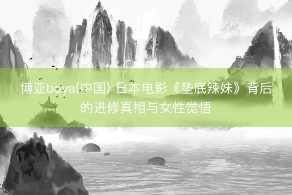 博亚boya(中国) 日本电影《垫底辣妹》背后的进修真相与女性觉悟