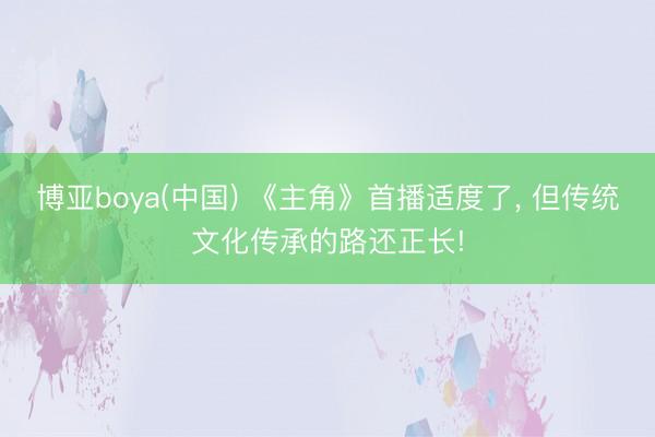 博亚boya(中国) 《主角》首播适度了， 但传统文化传承的路还正长!