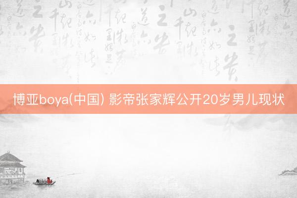 博亚boya(中国) 影帝张家辉公开20岁男儿现状