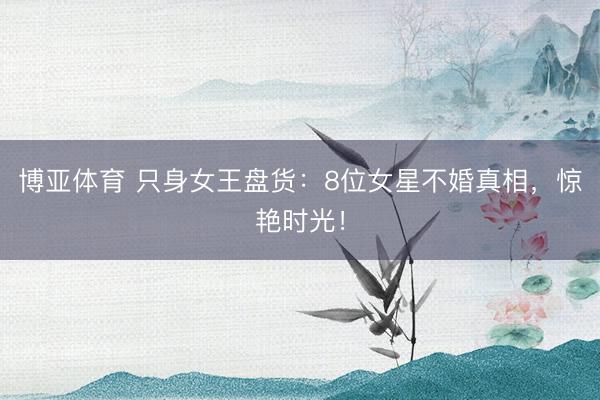 博亚体育 只身女王盘货：8位女星不婚真相，惊艳时光！