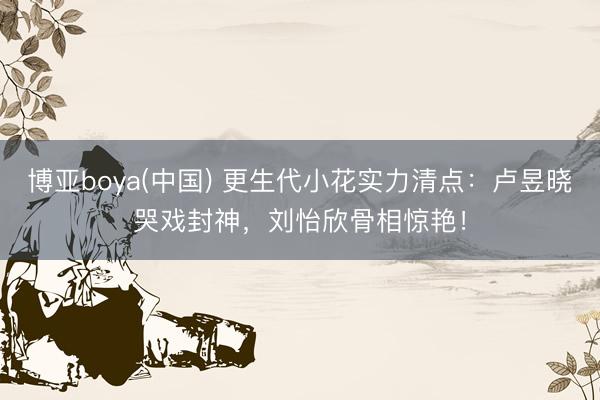博亚boya(中国) 更生代小花实力清点：卢昱晓哭戏封神，刘怡欣骨相惊艳！