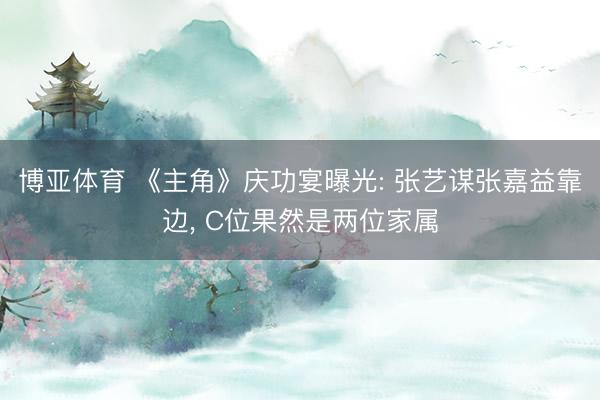 博亚体育 《主角》庆功宴曝光: 张艺谋张嘉益靠边， C位果然是两位家属