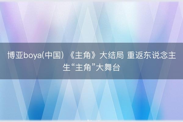 博亚boya(中国) 《主角》大结局 重返东说念主生“主角”大舞台