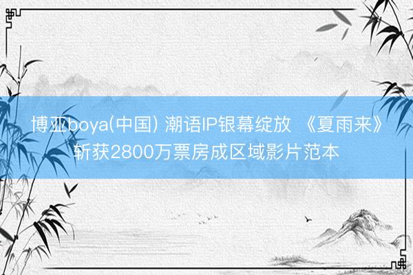 博亚boya(中国) 潮语IP银幕绽放 《夏雨来》斩获2800万票房成区域影片范本