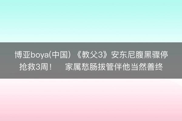 博亚boya(中国) 《教父3》安东尼腹黑骤停抢救3周！　家属愁肠拔管伴他当然善终