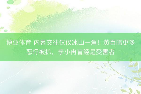 博亚体育 内幕交往仅仅冰山一角！黄百鸣更多恶行被扒，李小冉曾经是受害者