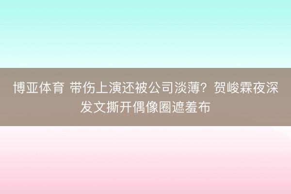 博亚体育 带伤上演还被公司淡薄？贺峻霖夜深发文撕开偶像圈遮羞布