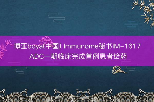 博亚boya(中国) Immunome秘书IM-1617 ADC一期临床完成首例患者给药