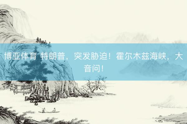 博亚体育 特朗普，突发胁迫！霍尔木兹海峡，大音问！