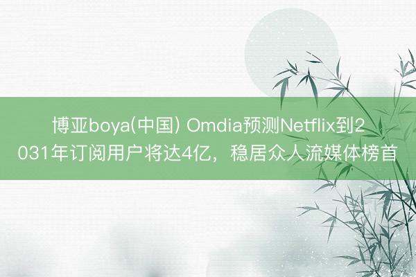博亚boya(中国) Omdia预测Netflix到2031年订阅用户将达4亿，稳居众人流媒体榜首