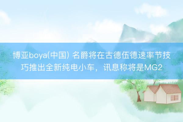 博亚boya(中国) 名爵将在古德伍德速率节技巧推出全新纯电小车，讯息称将是MG2