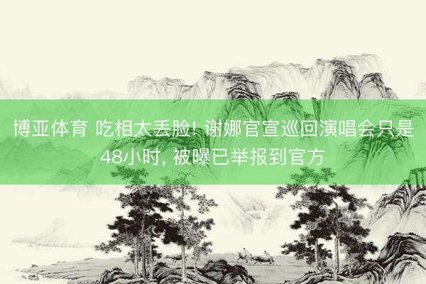 博亚体育 吃相太丢脸! 谢娜官宣巡回演唱会只是48小时， 被曝已举报到官方