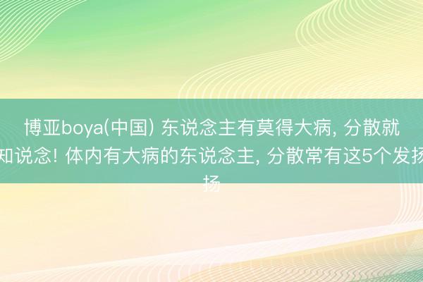 博亚boya(中国) 东说念主有莫得大病， 分散就知说念! 体内有大病的东说念主， 分散常有这5个发扬