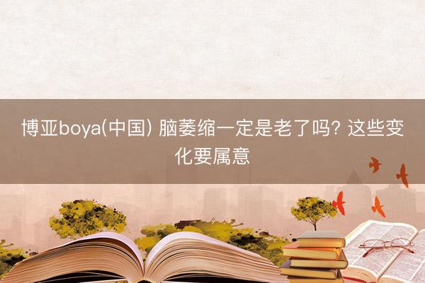 博亚boya(中国) 脑萎缩一定是老了吗? 这些变化要属意