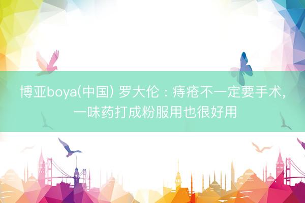 博亚boya(中国) 罗大伦 : 痔疮不一定要手术， 一味药打成粉服用也很好用