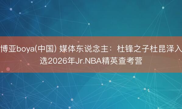 博亚boya(中国) 媒体东说念主：杜锋之子杜昆泽入选2026年Jr.NBA精英查考营