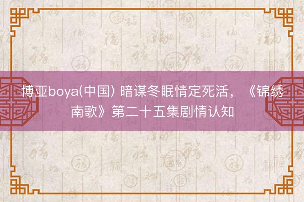 博亚boya(中国) 暗谋冬眠情定死活,《锦绣南歌》第二十五集剧情认知