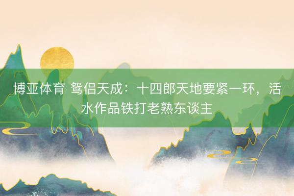 博亚体育 鸳侣天成:十四郎天地要紧一环,活水作品铁打老熟东谈主