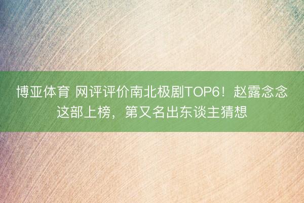 博亚体育 网评评价南北极剧TOP6!赵露念念这部上榜,第又名出东谈主猜想