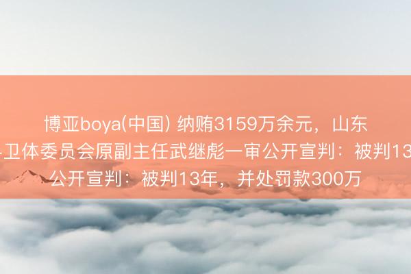 博亚boya(中国) 纳贿3159万余元，山东省政协原常委、教科卫体委员会原副主任武继彪一审公开宣判：被判13年，并处罚款300万