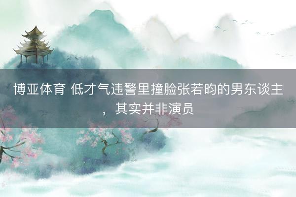 博亚体育 低才气违警里撞脸张若昀的男东谈主，其实并非演员