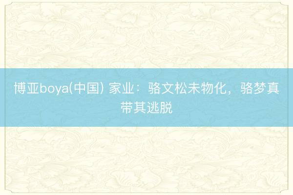 博亚boya(中国) 家业：骆文松未物化，骆梦真带其逃脱