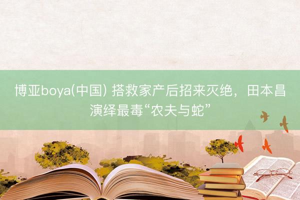 博亚boya(中国) 搭救家产后招来灭绝，田本昌演绎最毒“农夫与蛇”