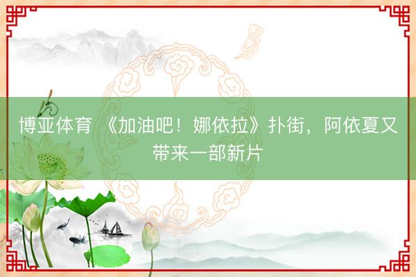 博亚体育 《加油吧!娜依拉》扑街,阿依夏又带来一部新片