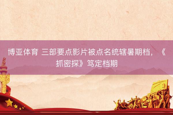 博亚体育 三部要点影片被点名统辖暑期档，《抓密探》笃定档期