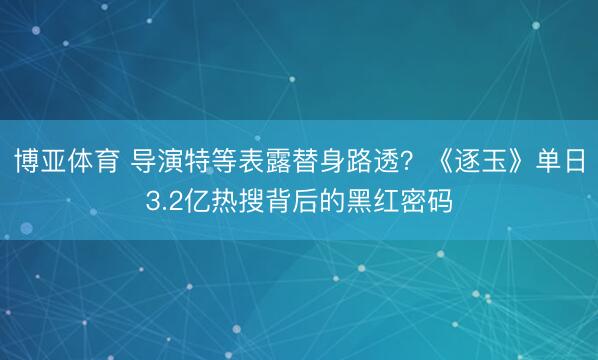 博亚体育 导演特等表露替身路透?《逐玉》单日3.2亿热搜背后的黑红密码