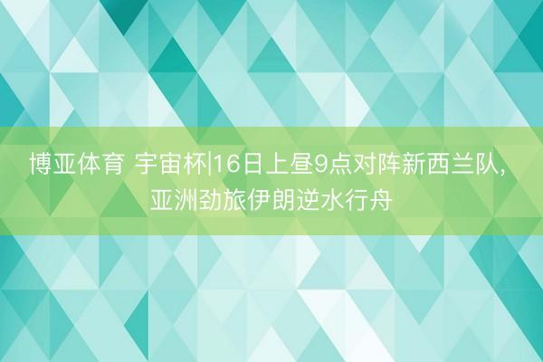 博亚体育 宇宙杯|16日上昼9点对阵新西兰队, 亚洲劲旅伊朗逆水行舟