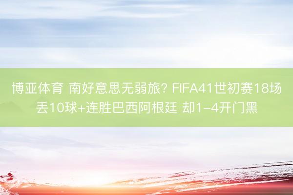 博亚体育 南好意思无弱旅? FIFA41世初赛18场丢10球+连胜巴西阿根廷 却1-4开门黑