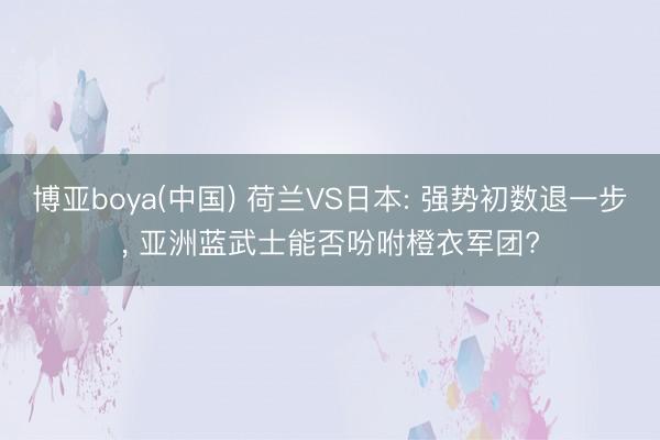 博亚boya(中国) 荷兰VS日本: 强势初数退一步， 亚洲蓝武士能否吩咐橙衣军团?